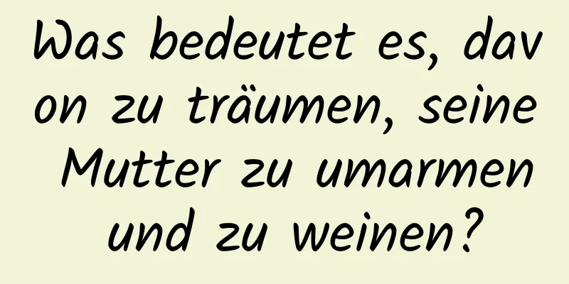 Was bedeutet es, davon zu träumen, seine Mutter zu umarmen und zu weinen?