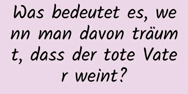 Was bedeutet es, wenn man davon träumt, dass der tote Vater weint?