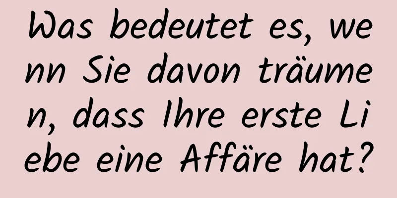 Was bedeutet es, wenn Sie davon träumen, dass Ihre erste Liebe eine Affäre hat?