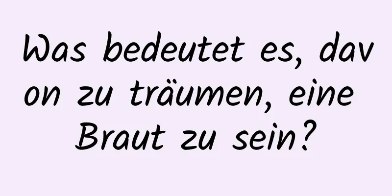 Was bedeutet es, davon zu träumen, eine Braut zu sein?