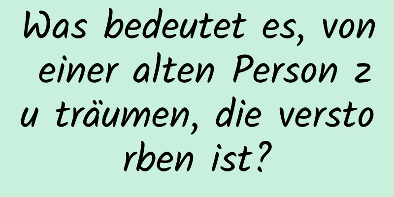 Was bedeutet es, von einer alten Person zu träumen, die verstorben ist?