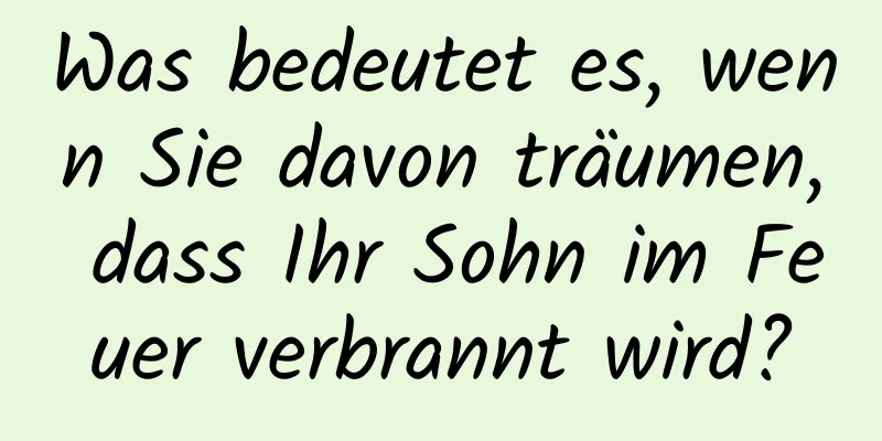 Was bedeutet es, wenn Sie davon träumen, dass Ihr Sohn im Feuer verbrannt wird?