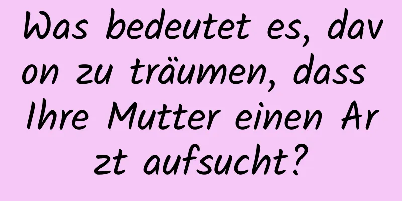 Was bedeutet es, davon zu träumen, dass Ihre Mutter einen Arzt aufsucht?