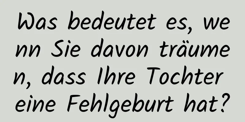 Was bedeutet es, wenn Sie davon träumen, dass Ihre Tochter eine Fehlgeburt hat?