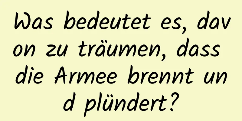 Was bedeutet es, davon zu träumen, dass die Armee brennt und plündert?