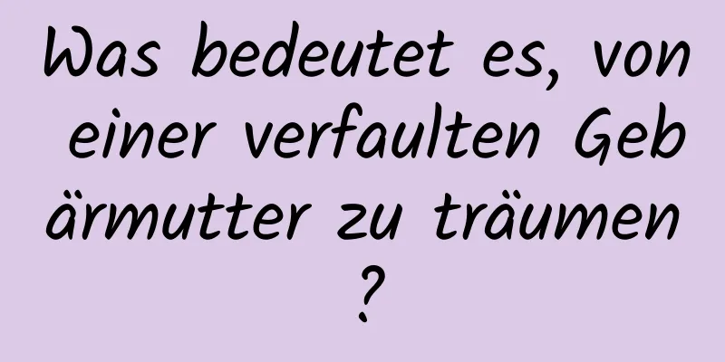 Was bedeutet es, von einer verfaulten Gebärmutter zu träumen?