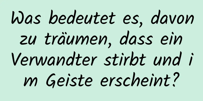 Was bedeutet es, davon zu träumen, dass ein Verwandter stirbt und im Geiste erscheint?