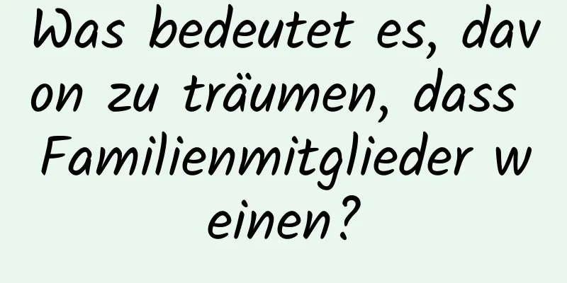 Was bedeutet es, davon zu träumen, dass Familienmitglieder weinen?