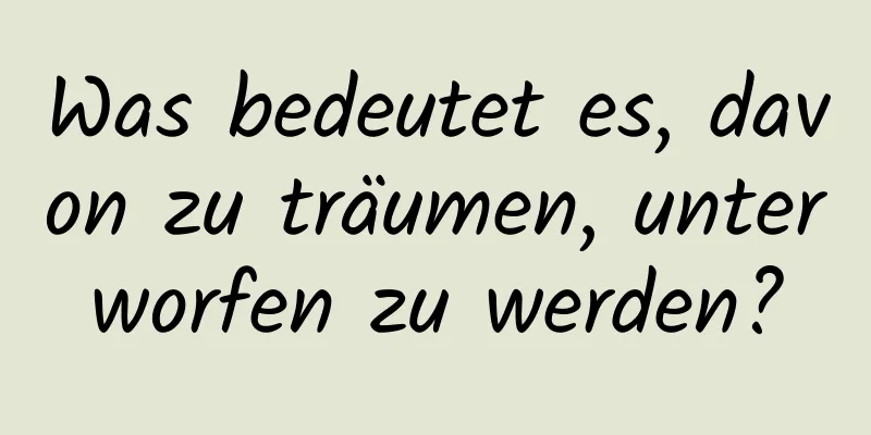 Was bedeutet es, davon zu träumen, unterworfen zu werden?