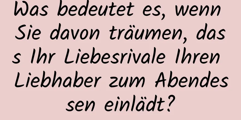 Was bedeutet es, wenn Sie davon träumen, dass Ihr Liebesrivale Ihren Liebhaber zum Abendessen einlädt?