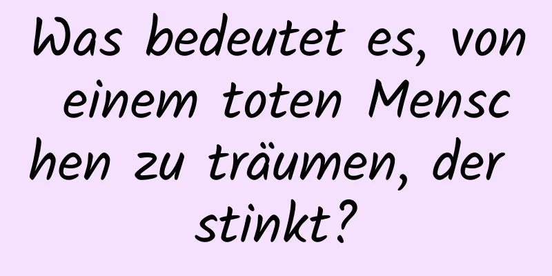 Was bedeutet es, von einem toten Menschen zu träumen, der stinkt?