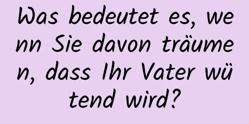 Was bedeutet es, wenn Sie davon träumen, dass Ihr Vater wütend wird?