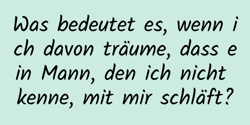 Was bedeutet es, wenn ich davon träume, dass ein Mann, den ich nicht kenne, mit mir schläft?