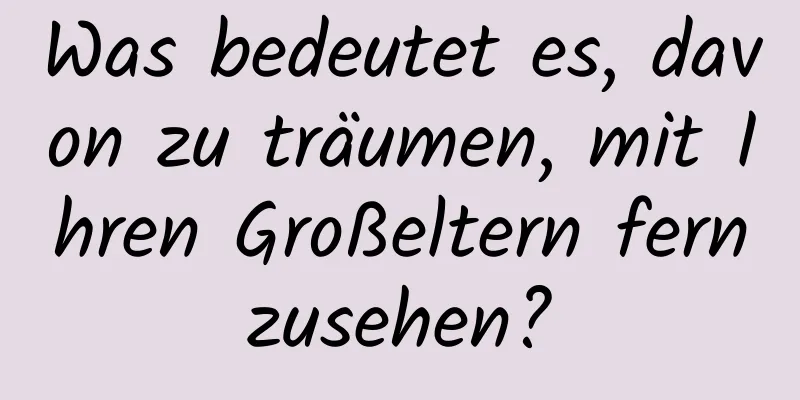 Was bedeutet es, davon zu träumen, mit Ihren Großeltern fernzusehen?