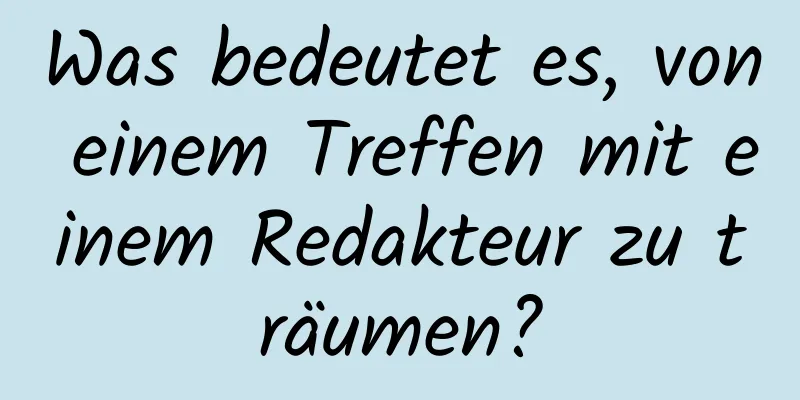 Was bedeutet es, von einem Treffen mit einem Redakteur zu träumen?