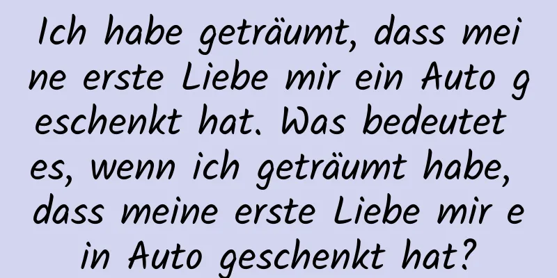 Ich habe geträumt, dass meine erste Liebe mir ein Auto geschenkt hat. Was bedeutet es, wenn ich geträumt habe, dass meine erste Liebe mir ein Auto geschenkt hat?