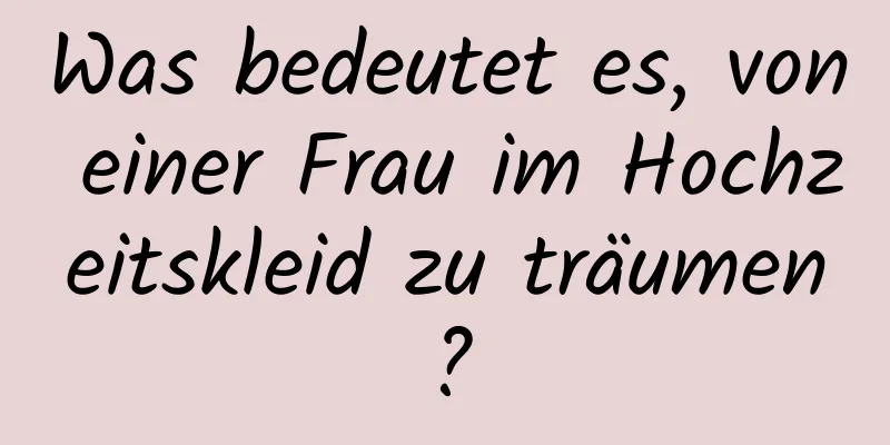 Was bedeutet es, von einer Frau im Hochzeitskleid zu träumen?