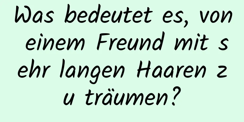 Was bedeutet es, von einem Freund mit sehr langen Haaren zu träumen?