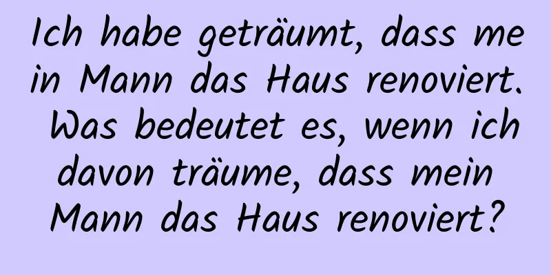 Ich habe geträumt, dass mein Mann das Haus renoviert. Was bedeutet es, wenn ich davon träume, dass mein Mann das Haus renoviert?