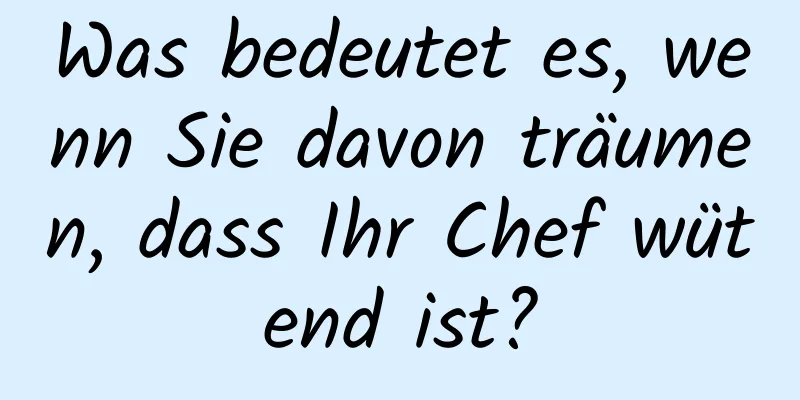 Was bedeutet es, wenn Sie davon träumen, dass Ihr Chef wütend ist?