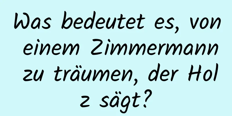 Was bedeutet es, von einem Zimmermann zu träumen, der Holz sägt?