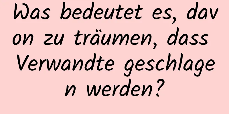 Was bedeutet es, davon zu träumen, dass Verwandte geschlagen werden?