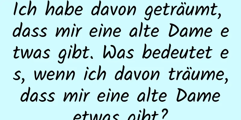 Ich habe davon geträumt, dass mir eine alte Dame etwas gibt. Was bedeutet es, wenn ich davon träume, dass mir eine alte Dame etwas gibt?