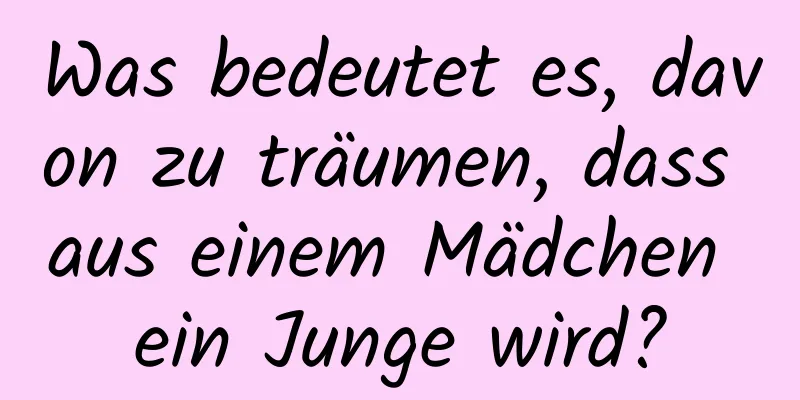 Was bedeutet es, davon zu träumen, dass aus einem Mädchen ein Junge wird?