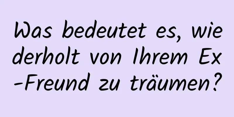 Was bedeutet es, wiederholt von Ihrem Ex-Freund zu träumen?