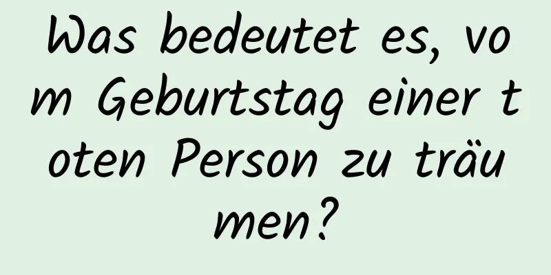 Was bedeutet es, vom Geburtstag einer toten Person zu träumen?