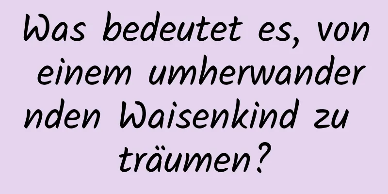 Was bedeutet es, von einem umherwandernden Waisenkind zu träumen?