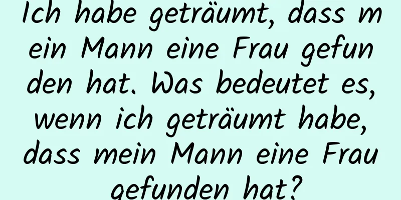 Ich habe geträumt, dass mein Mann eine Frau gefunden hat. Was bedeutet es, wenn ich geträumt habe, dass mein Mann eine Frau gefunden hat?