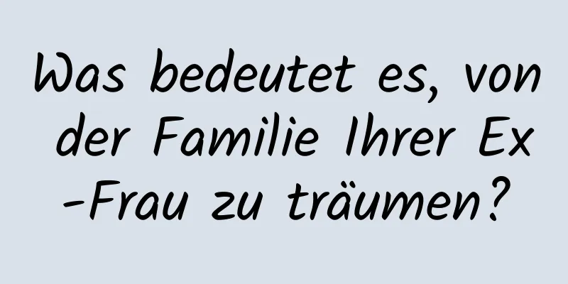 Was bedeutet es, von der Familie Ihrer Ex-Frau zu träumen?