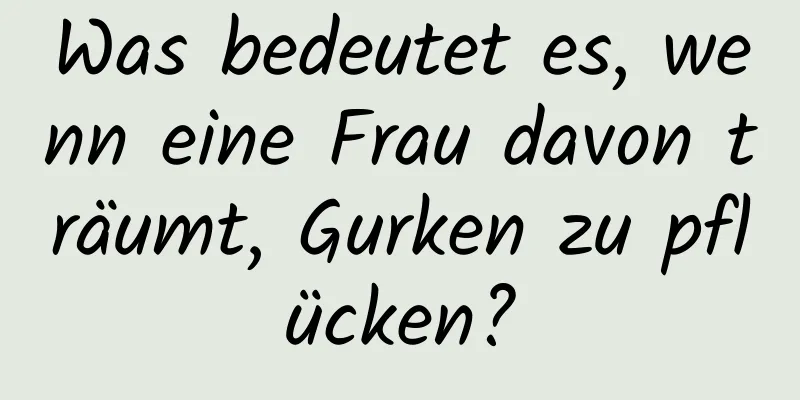 Was bedeutet es, wenn eine Frau davon träumt, Gurken zu pflücken?