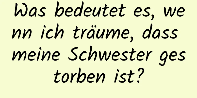 Was bedeutet es, wenn ich träume, dass meine Schwester gestorben ist?