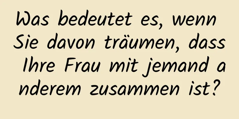 Was bedeutet es, wenn Sie davon träumen, dass Ihre Frau mit jemand anderem zusammen ist?