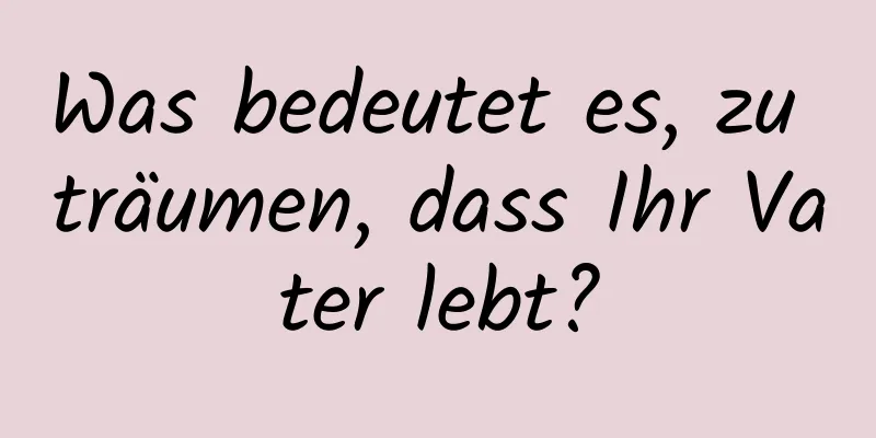 Was bedeutet es, zu träumen, dass Ihr Vater lebt?