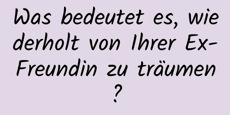 Was bedeutet es, wiederholt von Ihrer Ex-Freundin zu träumen?