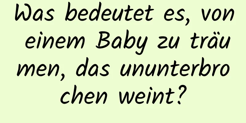 Was bedeutet es, von einem Baby zu träumen, das ununterbrochen weint?