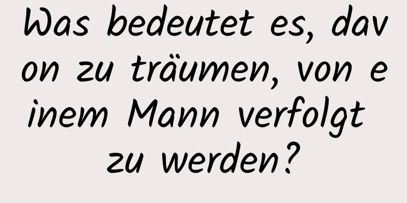 Was bedeutet es, davon zu träumen, von einem Mann verfolgt zu werden?