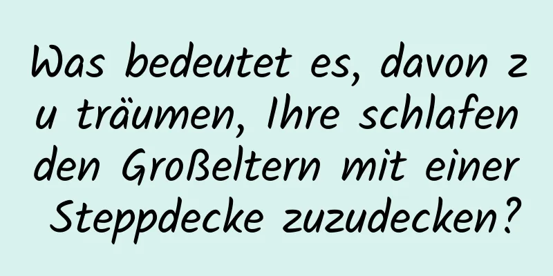 Was bedeutet es, davon zu träumen, Ihre schlafenden Großeltern mit einer Steppdecke zuzudecken?