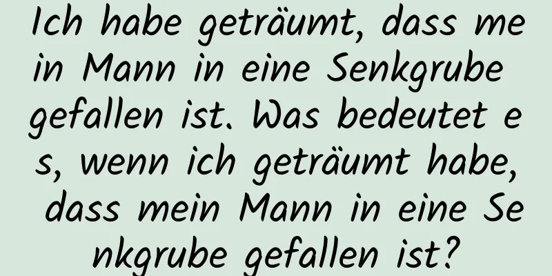 Ich habe geträumt, dass mein Mann in eine Senkgrube gefallen ist. Was bedeutet es, wenn ich geträumt habe, dass mein Mann in eine Senkgrube gefallen ist?