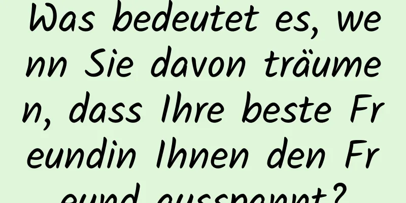 Was bedeutet es, wenn Sie davon träumen, dass Ihre beste Freundin Ihnen den Freund ausspannt?