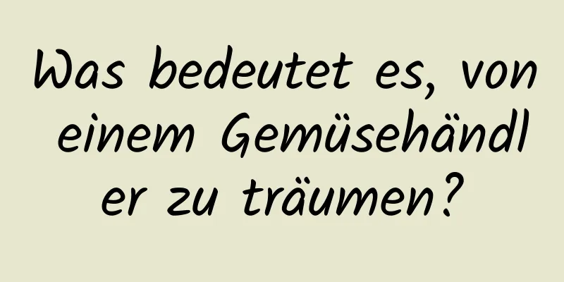 Was bedeutet es, von einem Gemüsehändler zu träumen?