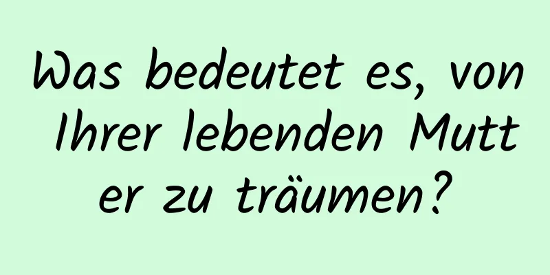 Was bedeutet es, von Ihrer lebenden Mutter zu träumen?