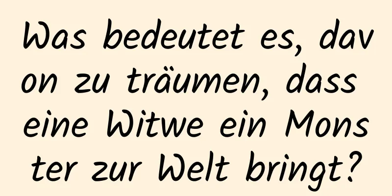 Was bedeutet es, davon zu träumen, dass eine Witwe ein Monster zur Welt bringt?