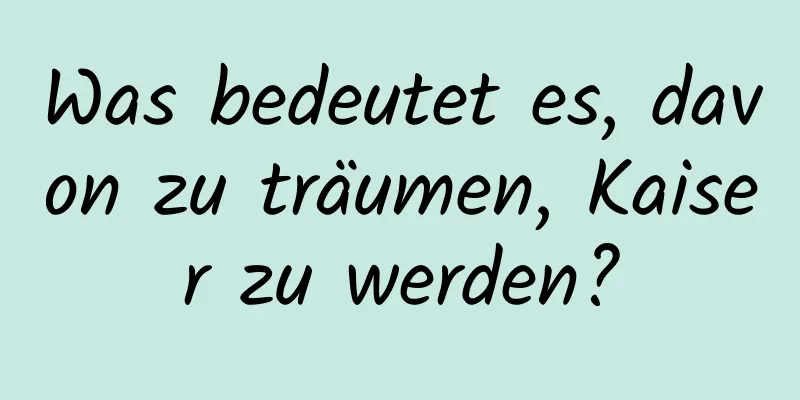 Was bedeutet es, davon zu träumen, Kaiser zu werden?