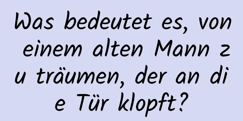 Was bedeutet es, von einem alten Mann zu träumen, der an die Tür klopft?