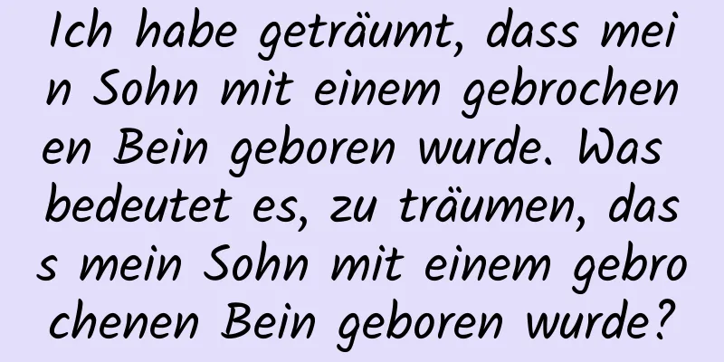 Ich habe geträumt, dass mein Sohn mit einem gebrochenen Bein geboren wurde. Was bedeutet es, zu träumen, dass mein Sohn mit einem gebrochenen Bein geboren wurde?