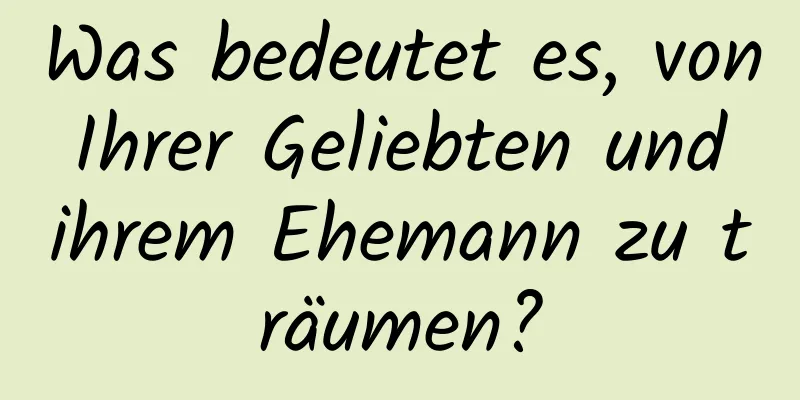 Was bedeutet es, von Ihrer Geliebten und ihrem Ehemann zu träumen?